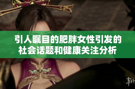 引人瞩目的肥胖女性引发的社会话题和健康关注分析