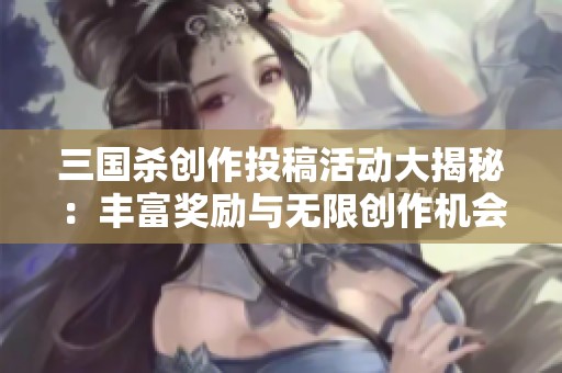 三国杀创作投稿活动大揭秘：丰富奖励与无限创作机会邀你参与探索