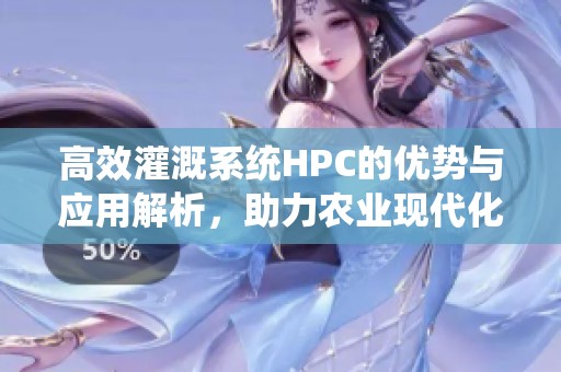 高效灌溉系统HPC的优势与应用解析，助力农业现代化发展