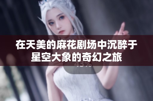 在天美的麻花剧场中沉醉于星空大象的奇幻之旅