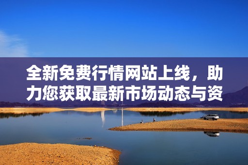 全新免费行情网站上线，助力您获取最新市场动态与资讯