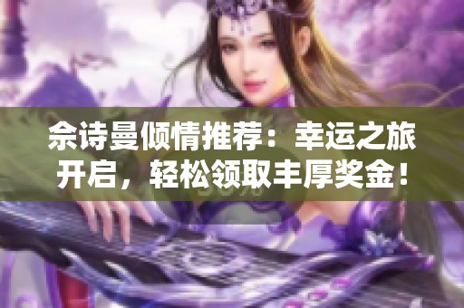 佘诗曼倾情推荐：幸运之旅开启，轻松领取丰厚奖金！
