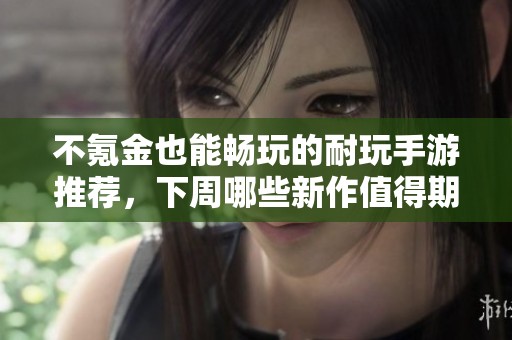 不氪金也能畅玩的耐玩手游推荐，下周哪些新作值得期待