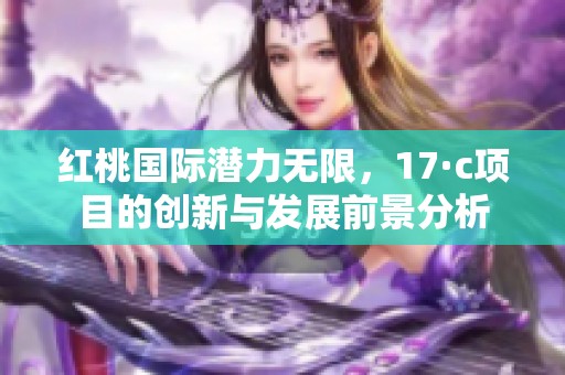 红桃国际潜力无限，17·c项目的创新与发展前景分析