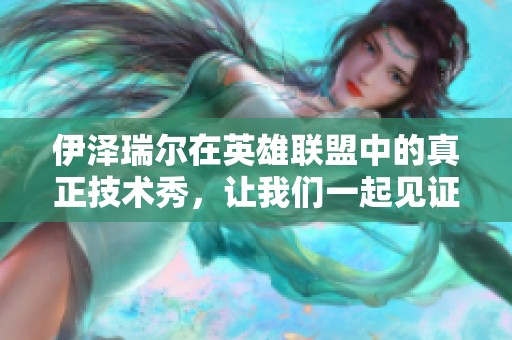 伊泽瑞尔在英雄联盟中的真正技术秀，让我们一起见证他的精彩表现！