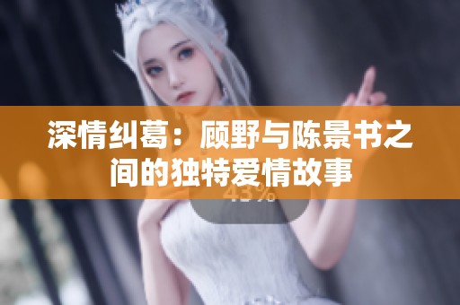 深情纠葛：顾野与陈景书之间的独特爱情故事