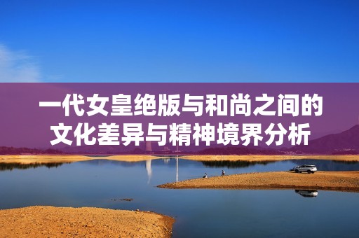 一代女皇绝版与和尚之间的文化差异与精神境界分析