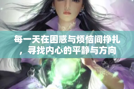 每一天在困惑与烦恼间挣扎，寻找内心的平静与方向
