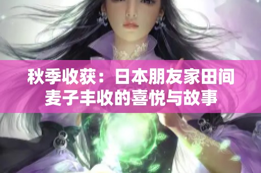 秋季收获：日本朋友家田间麦子丰收的喜悦与故事