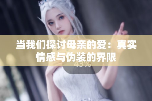 当我们探讨母亲的爱：真实情感与伪装的界限