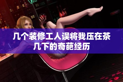 几个装修工人误将我压在茶几下的奇葩经历