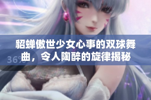 貂蝉傲世少女心事的双球舞曲，令人陶醉的旋律揭秘