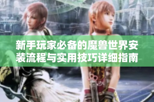 新手玩家必备的魔兽世界安装流程与实用技巧详细指南
