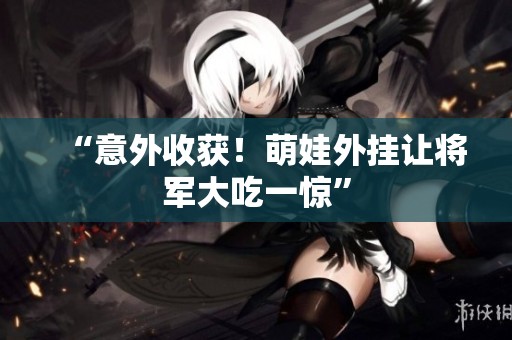 “意外收获！萌娃外挂让将军大吃一惊”