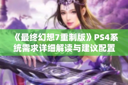 《最终幻想7重制版》PS4系统需求详细解读与建议配置分析