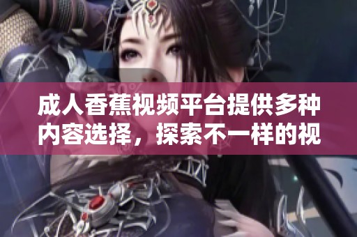 成人香蕉视频平台提供多种内容选择，探索不一样的视听体验