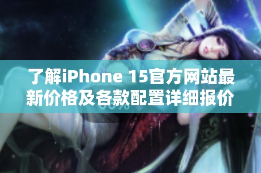 了解iPhone 15官方网站最新价格及各款配置详细报价信息