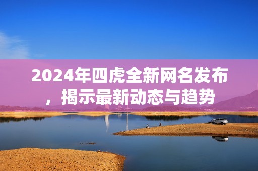 2024年四虎全新网名发布，揭示最新动态与趋势