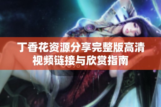 丁香花资源分享完整版高清视频链接与欣赏指南