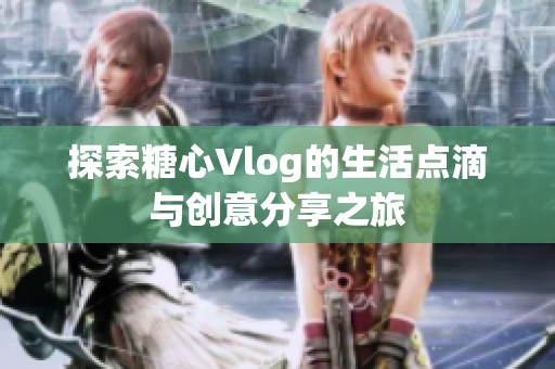 探索糖心Vlog的生活点滴与创意分享之旅