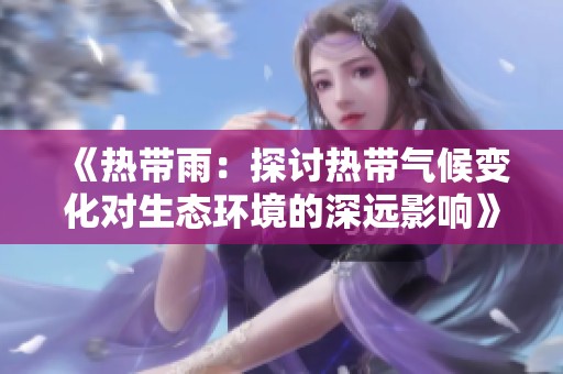 《热带雨：探讨热带气候变化对生态环境的深远影响》