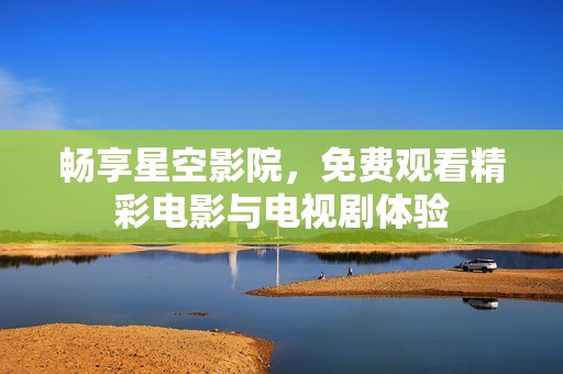 畅享星空影院，免费观看精彩电影与电视剧体验
