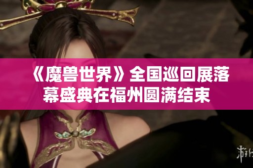 《魔兽世界》全国巡回展落幕盛典在福州圆满结束