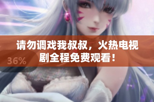 请勿调戏我叔叔，火热电视剧全程免费观看！