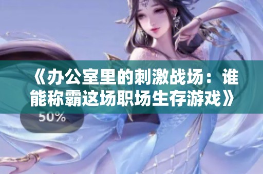 《办公室里的刺激战场：谁能称霸这场职场生存游戏》
