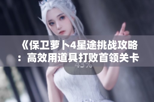 《保卫萝卜4星途挑战攻略：高效用道具打败首领关卡的技巧》