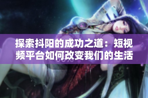 探索抖阳的成功之道：短视频平台如何改变我们的生活