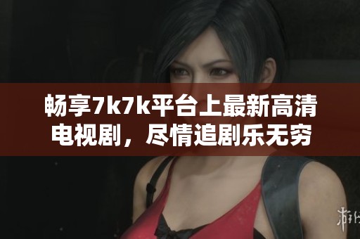 畅享7k7k平台上最新高清电视剧，尽情追剧乐无穷