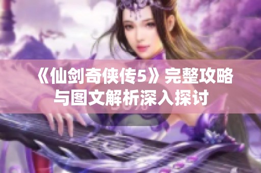 《仙剑奇侠传5》完整攻略与图文解析深入探讨