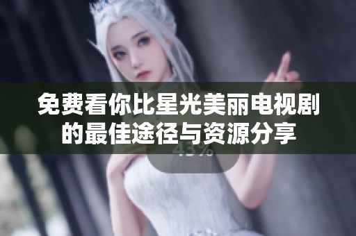 免费看你比星光美丽电视剧的最佳途径与资源分享