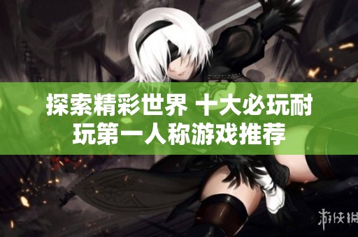 探索精彩世界 十大必玩耐玩第一人称游戏推荐