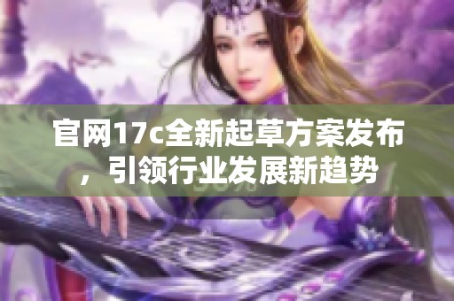 官网17c全新起草方案发布，引领行业发展新趋势