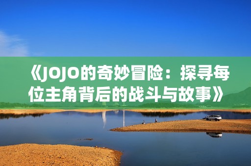 《JOJO的奇妙冒险：探寻每位主角背后的战斗与故事》