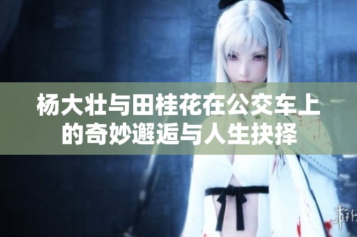 杨大壮与田桂花在公交车上的奇妙邂逅与人生抉择