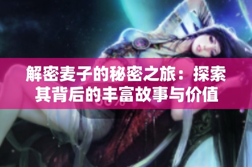 解密麦子的秘密之旅：探索其背后的丰富故事与价值