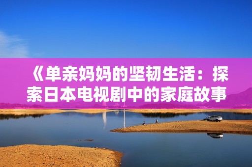 《单亲妈妈的坚韧生活：探索日本电视剧中的家庭故事与情感》