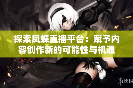 探索凤蝶直播平台：赋予内容创作新的可能性与机遇
