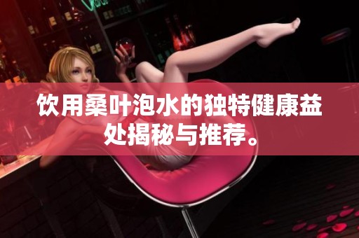 饮用桑叶泡水的独特健康益处揭秘与推荐。