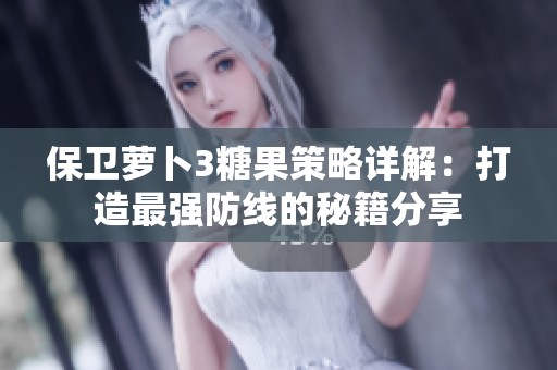 保卫萝卜3糖果策略详解：打造最强防线的秘籍分享