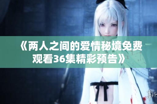 《两人之间的爱情秘境免费观看36集精彩预告》