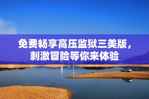 免费畅享高压监狱三美版，刺激冒险等你来体验