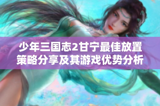 少年三国志2甘宁最佳放置策略分享及其游戏优势分析