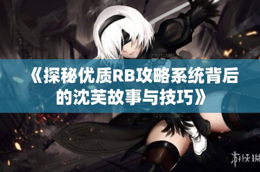 《探秘优质RB攻略系统背后的沈芙故事与技巧》