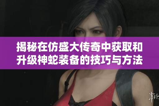 揭秘在仿盛大传奇中获取和升级神蛇装备的技巧与方法