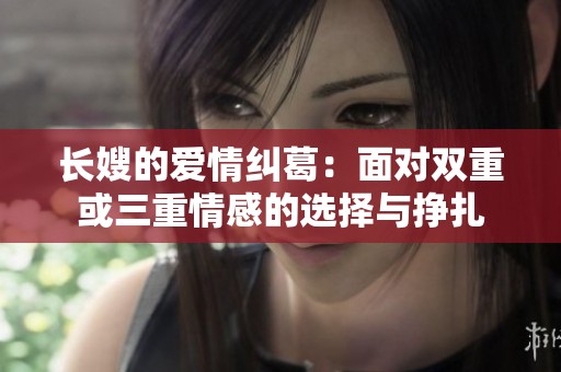 长嫂的爱情纠葛：面对双重或三重情感的选择与挣扎