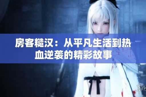 房客糙汉：从平凡生活到热血逆袭的精彩故事